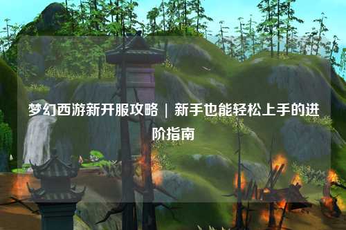 梦幻西游新开服攻略 | 新手也能轻松上手的进阶指南